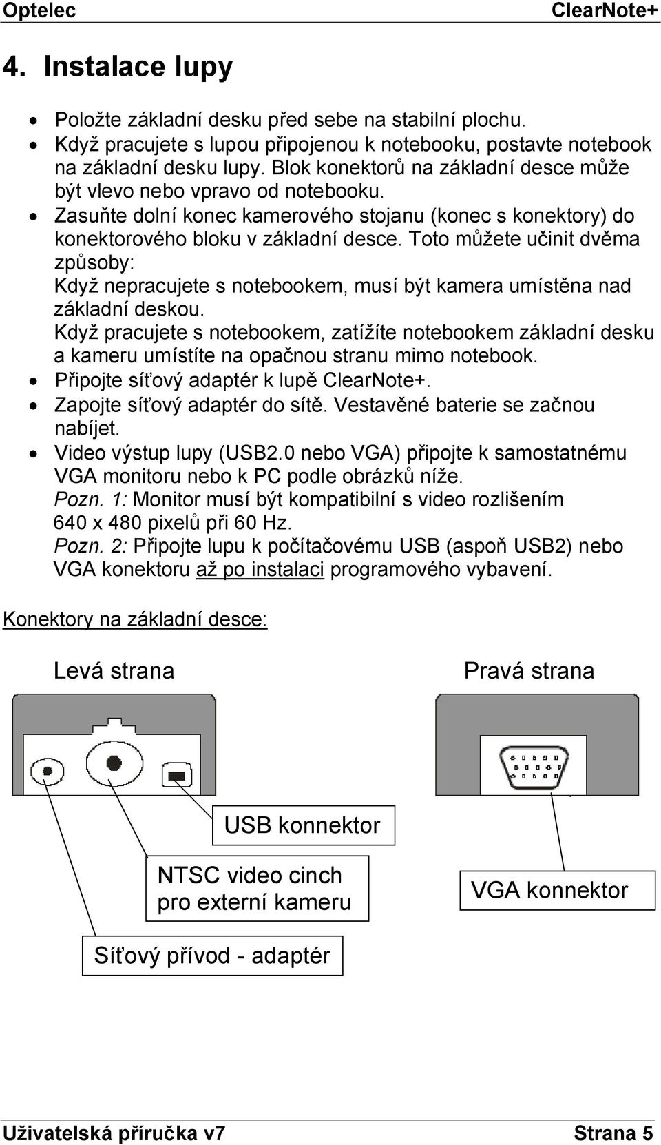 Toto můžete učinit dvěma způsoby: Když nepracujete s notebookem, musí být kamera umístěna nad základní deskou.