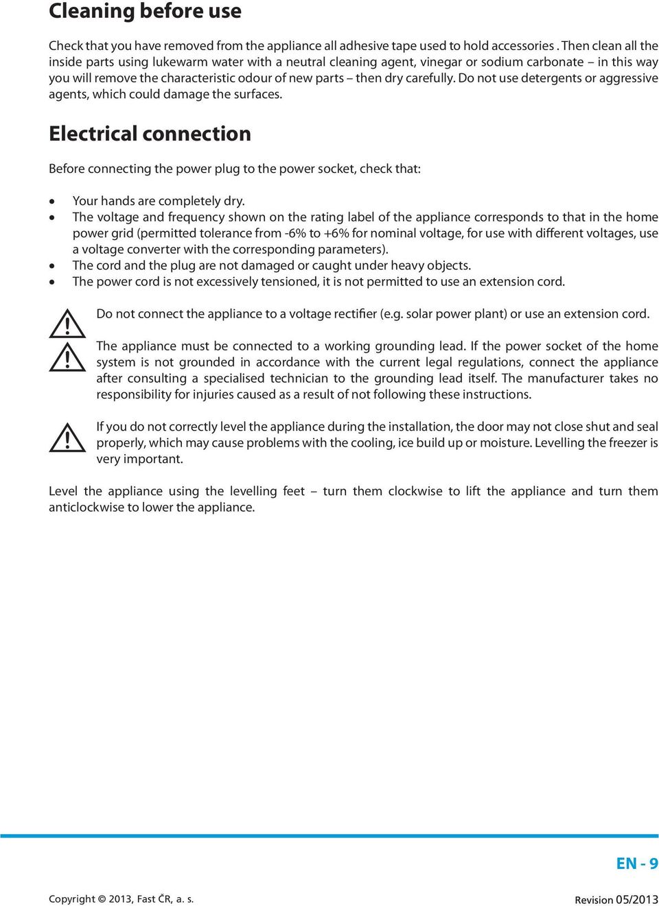 Do not use detergents or aggressive agents, which could damage the surfaces. Electrical connection Before connecting the power plug to the power socket, check that: Your hands are completely dry.