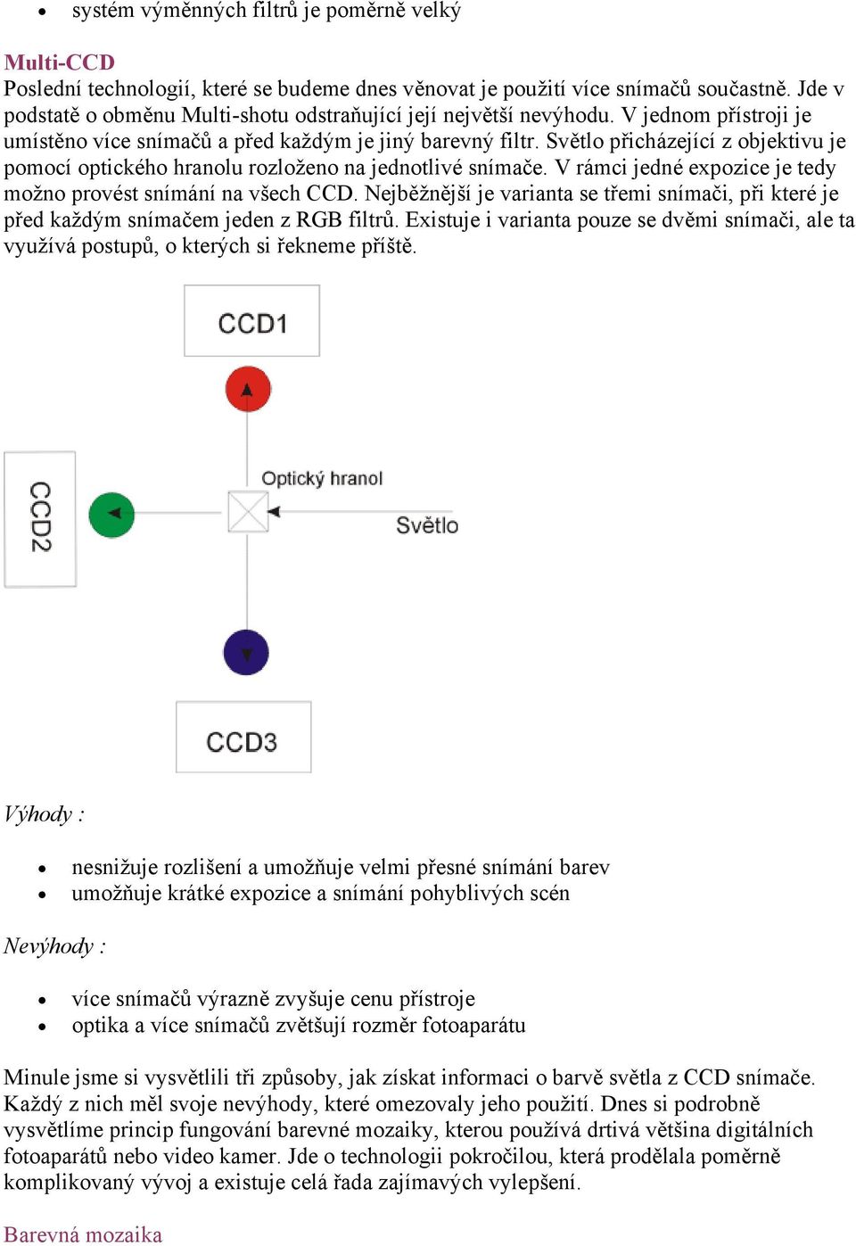Světlo přicházející z objektivu je pomocí optického hranolu rozloženo na jednotlivé snímače. V rámci jedné expozice je tedy možno provést snímání na všech CCD.