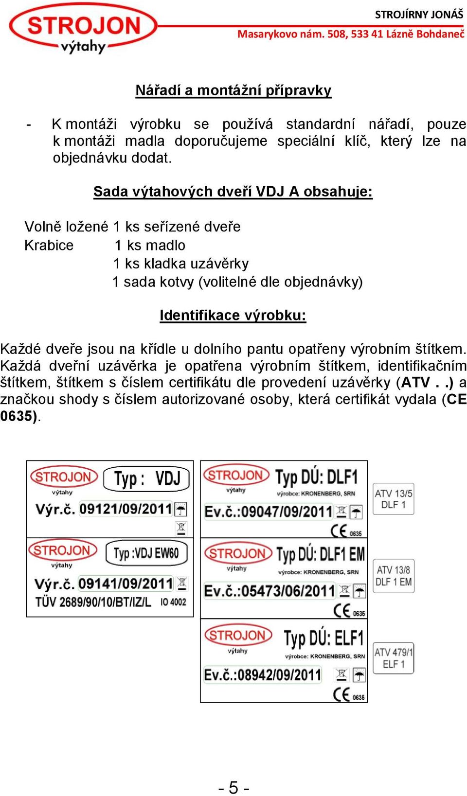 Sada výtahových dveří VDJ A obsahuje: Volně ložené 1 ks seřízené dveře Krabice 1 ks madlo 1 ks kladka uzávěrky 1 sada kotvy (volitelné dle objednávky)