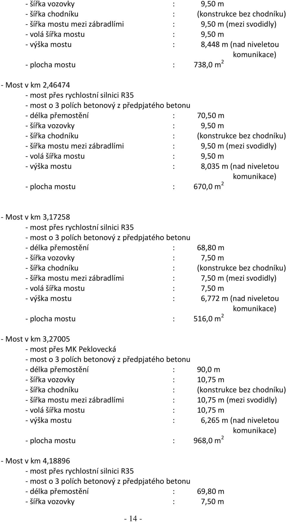 šířka chodníku : (konstrukce bez chodníku) - šířka mostu mezi zábradlími : 9,50 m (mezi svodidly) - volá šířka mostu : 9,50 m - výška mostu : 8,035 m (nad niveletou komunikace) - plocha mostu : 670,0