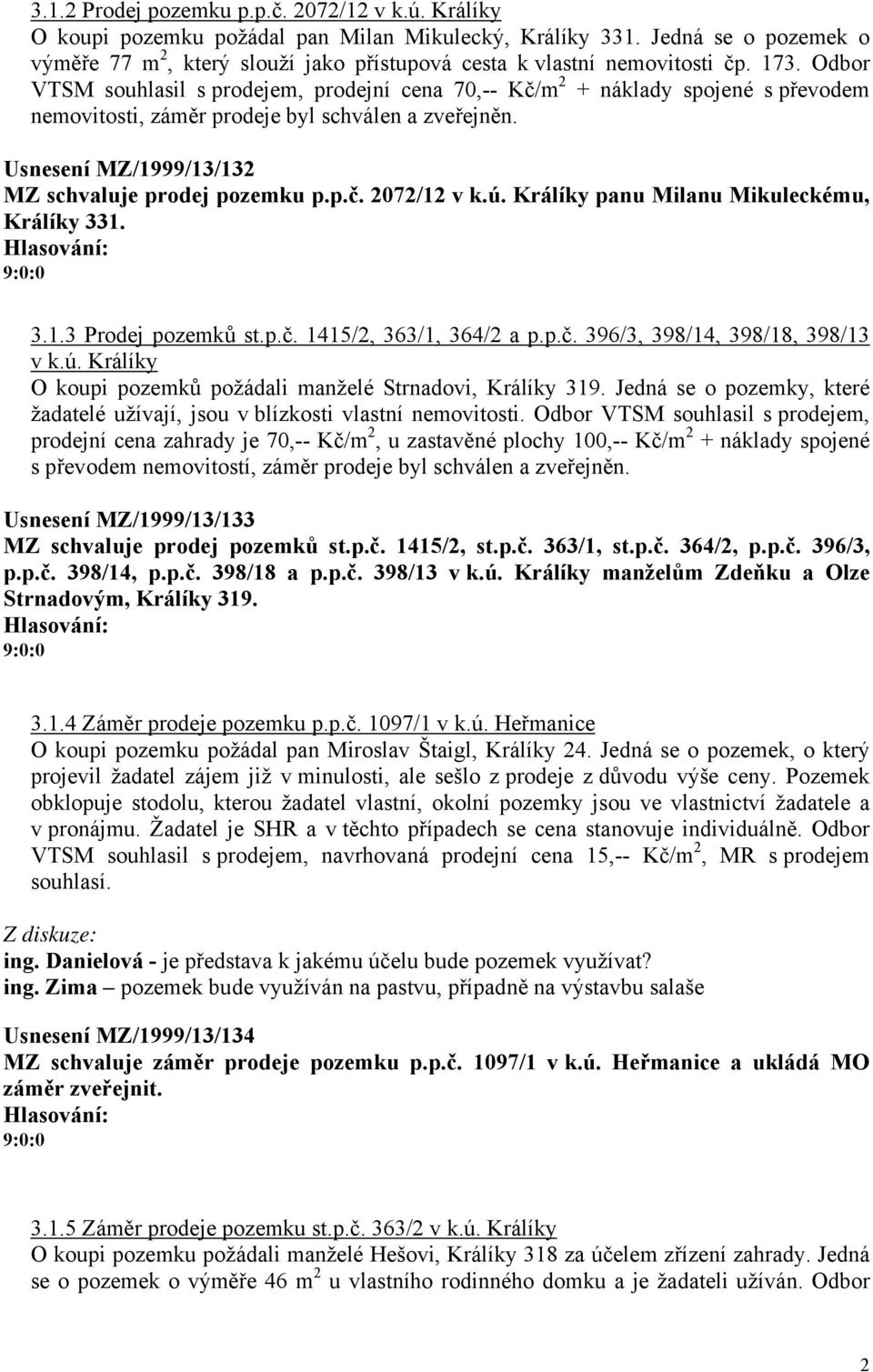 Odbor VTSM souhlasil s prodejem, prodejní cena 70,-- Kč/m 2 + náklady spojené s převodem nemovitosti, záměr prodeje byl schválen a zveřejněn. Usnesení MZ/1999/13/132 MZ schvaluje prodej pozemku p.p.č. 2072/12 v k.