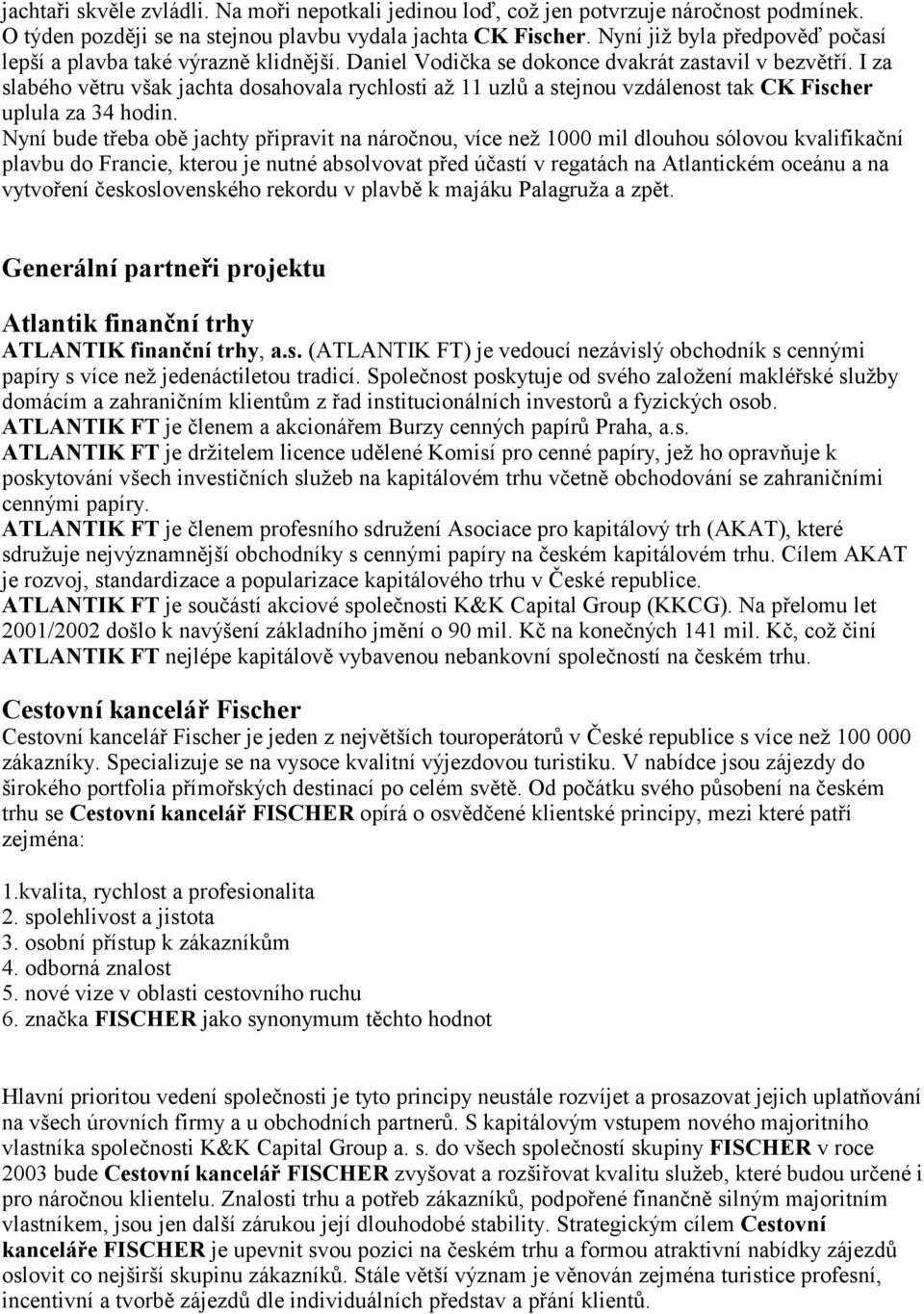 I za slabého větru však jachta dosahovala rychlosti až 11 uzlů a stejnou vzdálenost tak CK Fischer uplula za 34 hodin.