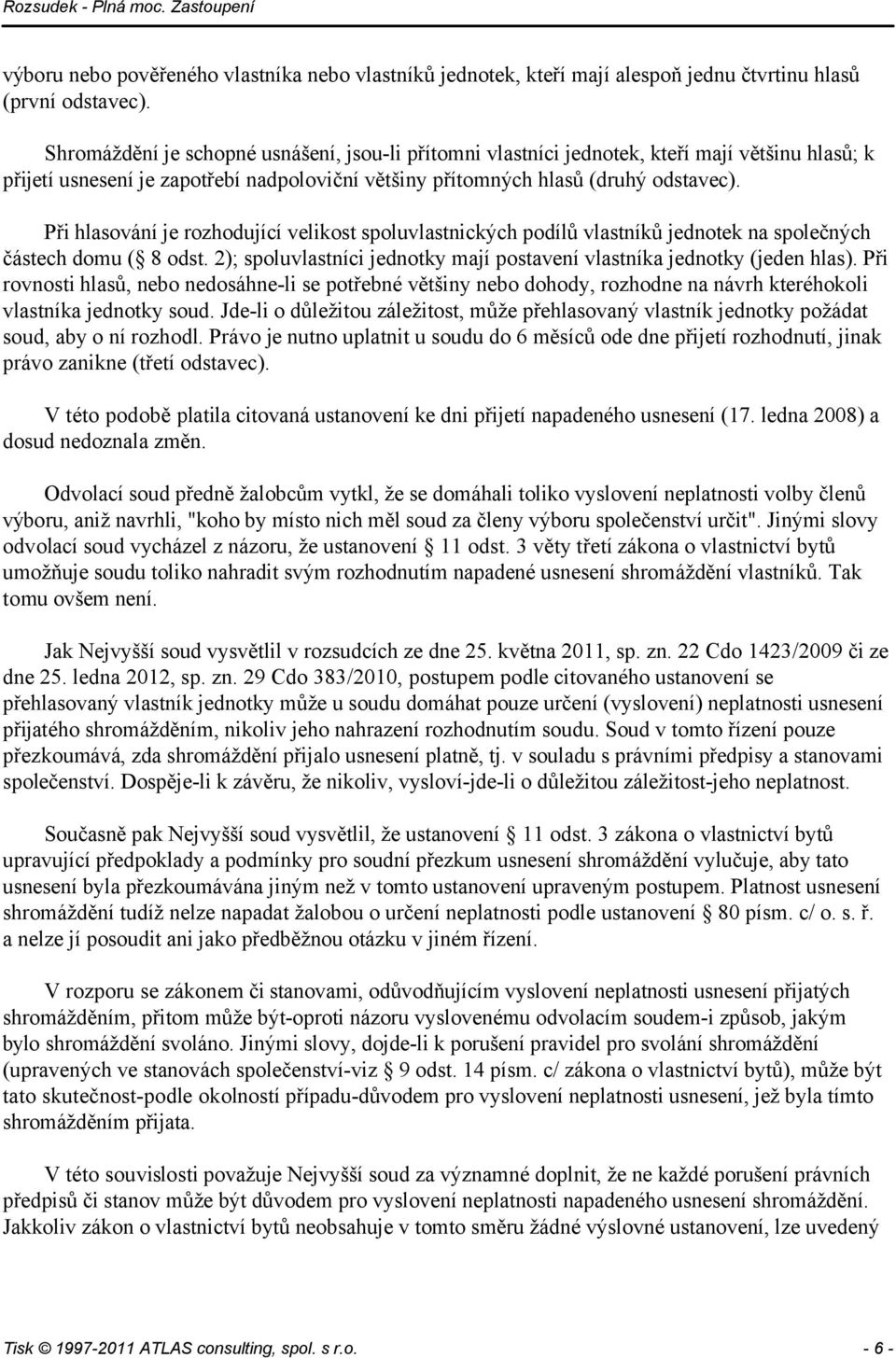 Při hlasování je rozhodující velikost spoluvlastnických podílů vlastníků jednotek na společných částech domu ( 8 odst. 2); spoluvlastníci jednotky mají postavení vlastníka jednotky (jeden hlas).