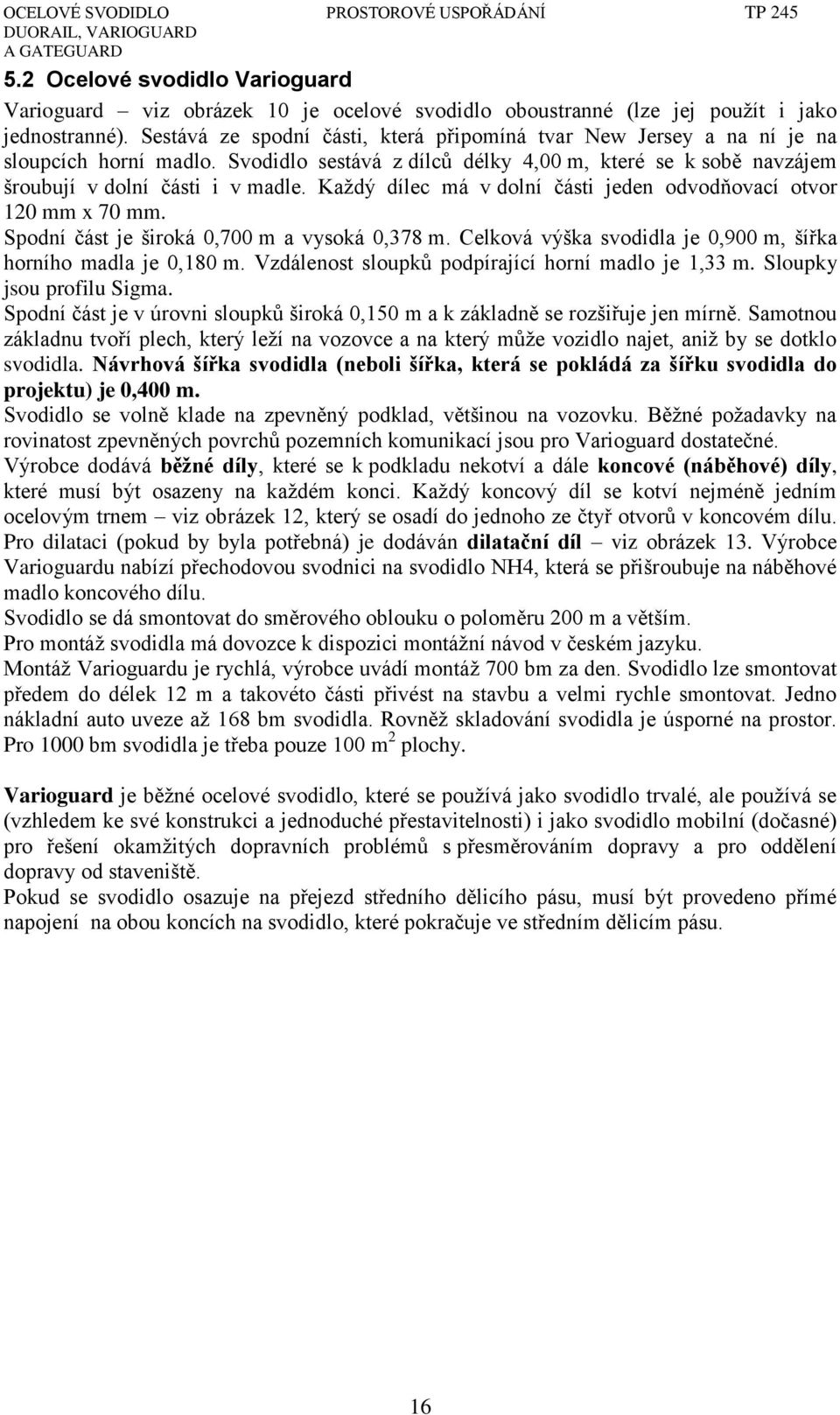 Každý dílec má v dolní části jeden odvodňovací otvor 120 mm x 70 mm. Spodní část je široká 0,700 m a vysoká 0,378 m. Celková výška svodidla je 0,900 m, šířka horního madla je 0,180 m.