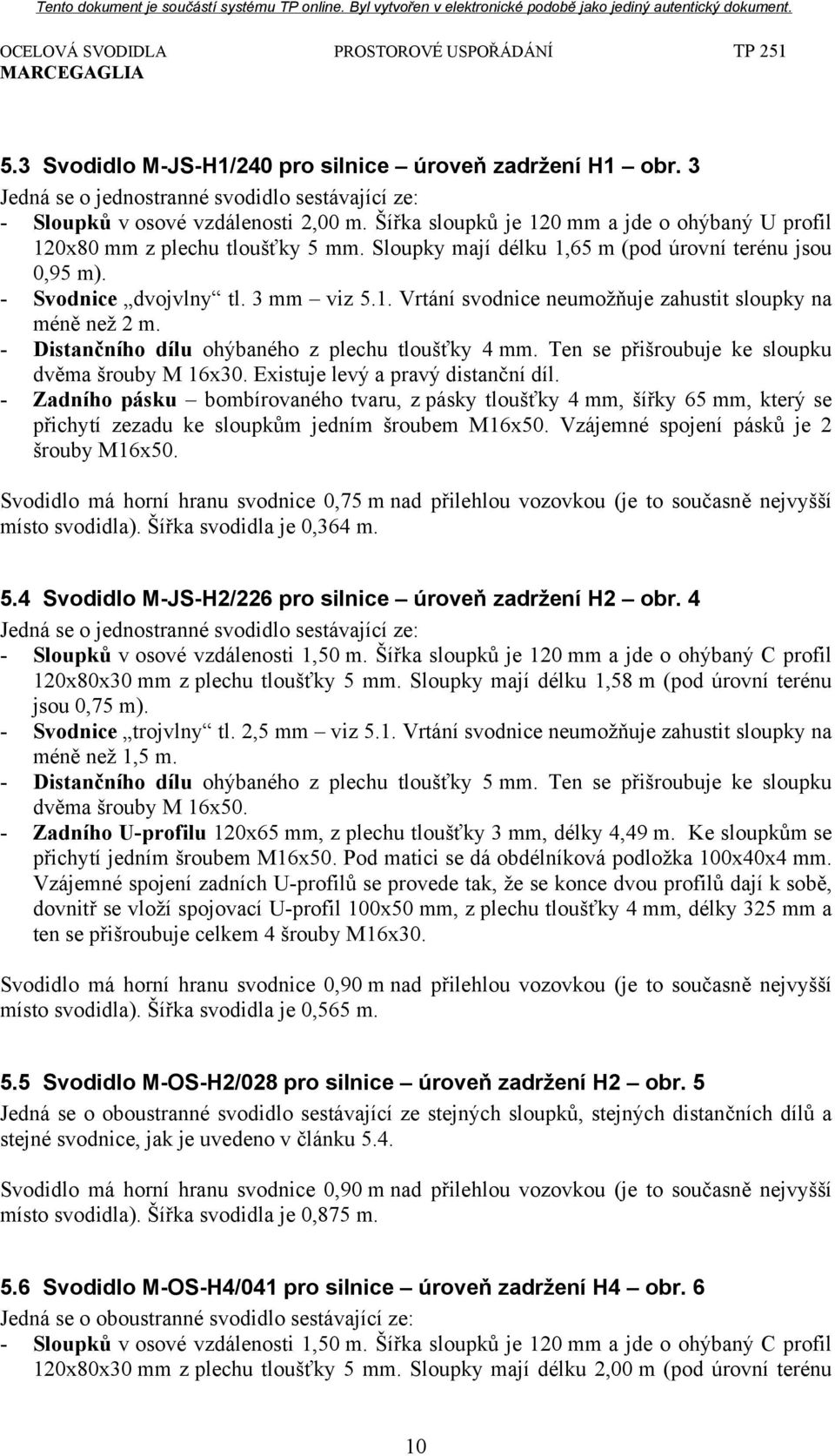 - Distančního dílu ohýbaného z plechu tloušťky 4 mm. Ten se přišroubuje ke sloupku dvěma šrouby M 16x30. Existuje levý a pravý distanční díl.