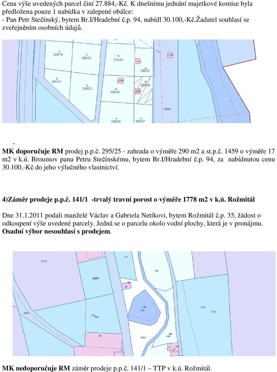 100,-Kč do jeho výlučného vlastnictví. 4)Záměr prodeje p.p.č. 141/1 -trvalý travní porost o výměře 1778 m2 v k.ú. Rožmitál Dne 31.1.2011 podali manželé Václav a Gabriela Netíkovi, bytem Rožmitál č.p. 35, žádost o odkoupení výše uvedené parcely.