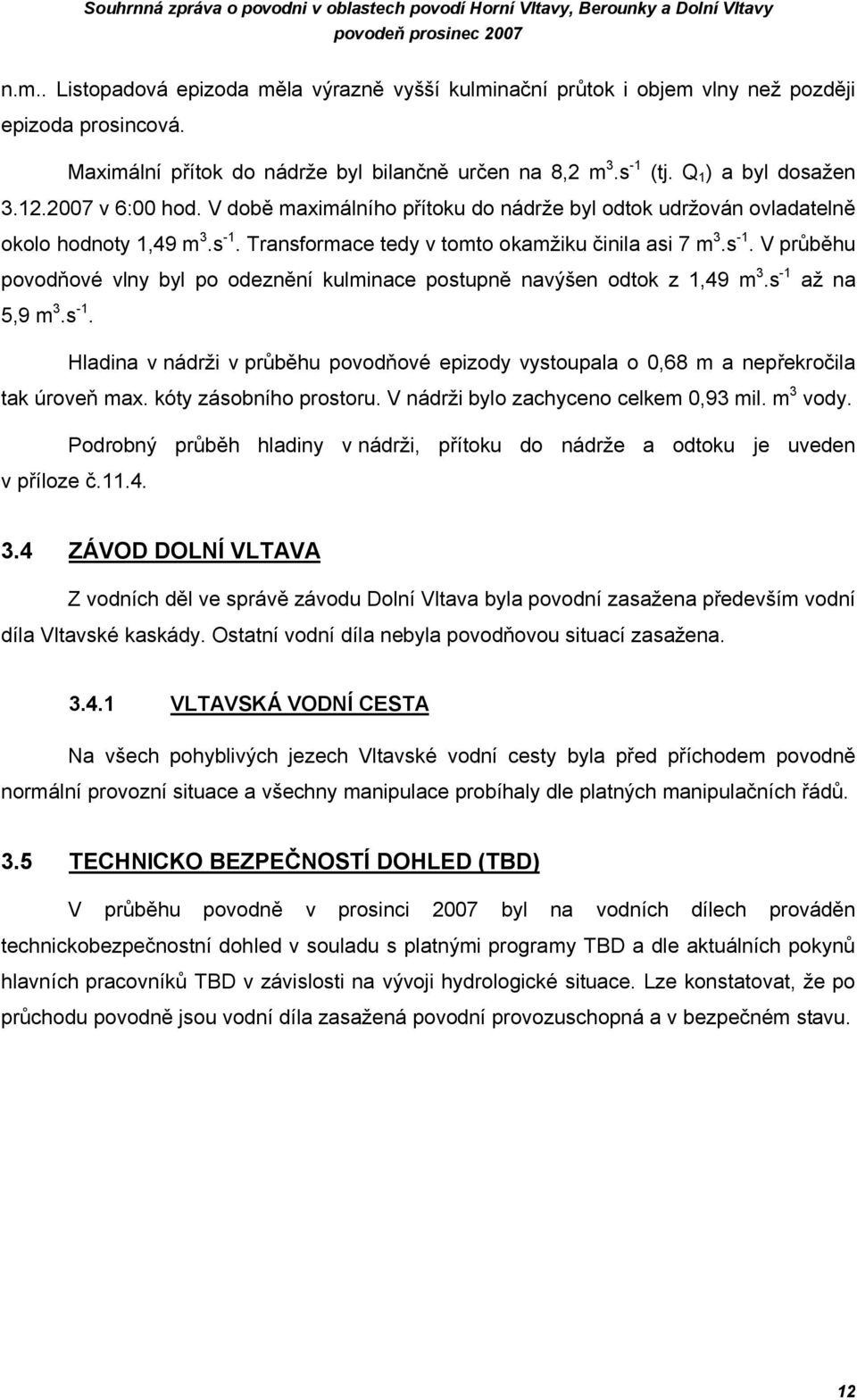 s -1. Transformace tedy v tomto okamžiku činila asi 7 m 3.s -1. V průběhu povodňové vlny byl po odeznění kulminace postupně navýšen odtok z 1,49 m 3.s -1 až na 5,9 m 3.s -1. Hladina v nádrži v průběhu povodňové epizody vystoupala o 0,68 m a nepřekročila tak úroveň max.