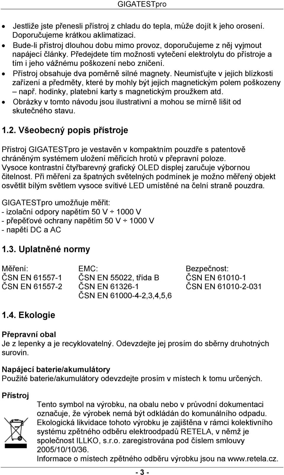 Neumisťujte v jejich blízkosti zařízení a předměty, které by mohly být jejich magnetickým polem poškozeny např. hodinky, platební karty s magnetickým proužkem atd.