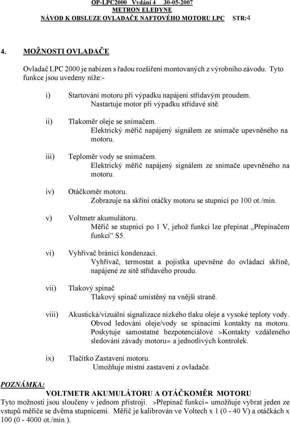 Elektrický měřič napájený signálem ze snímače upevněného na motoru. Otáčkoměr motoru. Zobrazuje na skříni otáčky motoru se stupnicí po 100 ot./min. v) Voltmetr akumulátoru.