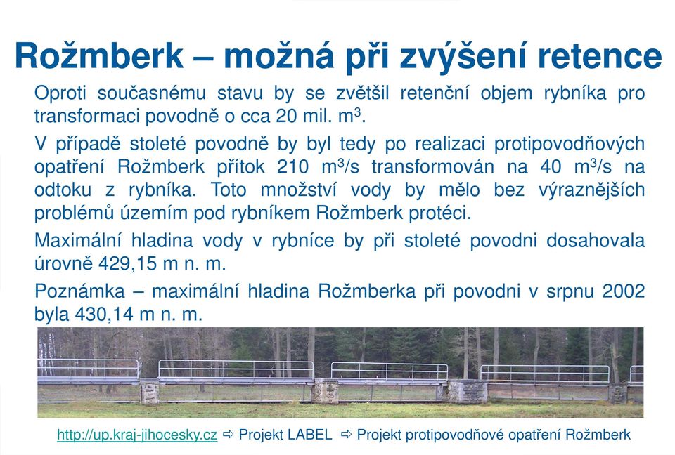 Toto množství vody by mělo bez výraznějších problémů územím pod rybníkem Rožmberk protéci. Maximální hladina vody v rybníce úrovně 429,15 m n. m. by při stoleté povodni dosahovala Poznámka maximální hladina Rožmberka při povodni v srpnu 2002 byla 430,14 m n.