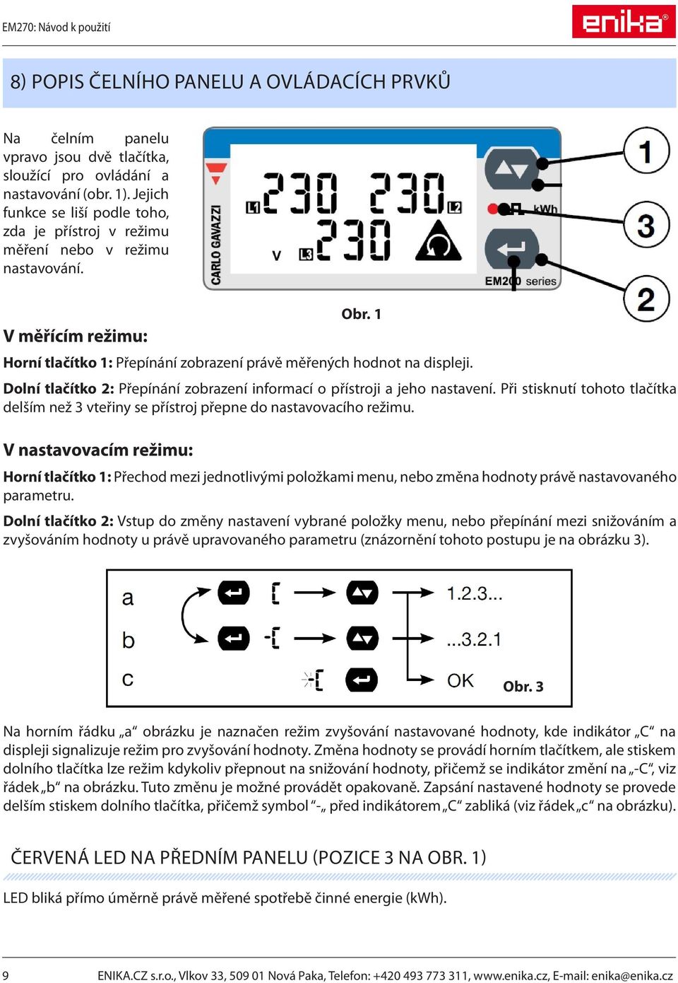 Dolní tlačítko 2: Přepínání zobrazení informací o přístroji a jeho nastavení. Při stisknutí tohoto tlačítka delším než 3 vteřiny se přístroj přepne do nastavovacího režimu. V nastavovacím režimu: Obr.