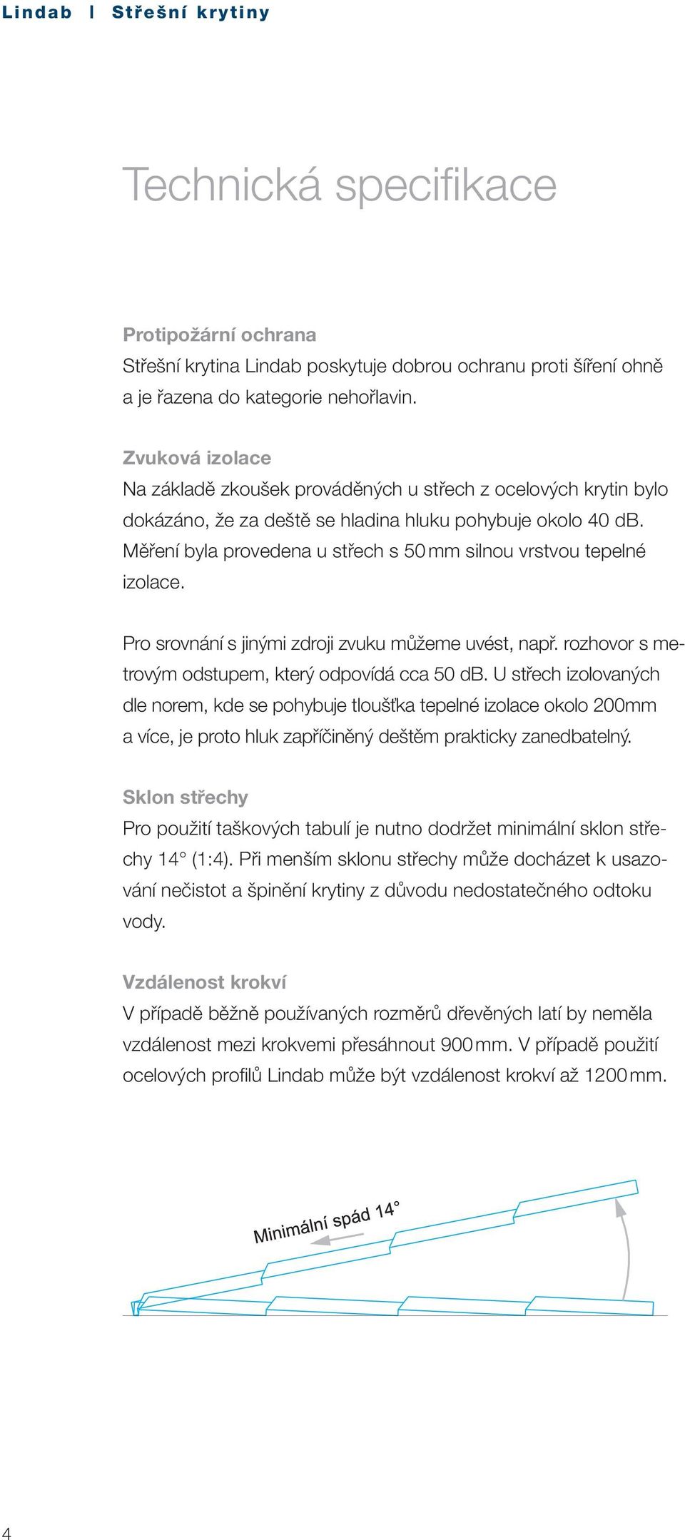 Měření byla provedena u střech s 50 mm silnou vrstvou tepelné izolace. Pro srovnání s jinými zdroji zvuku můžeme uvést, např. rozhovor s metrovým odstupem, který odpovídá cca 50 db.