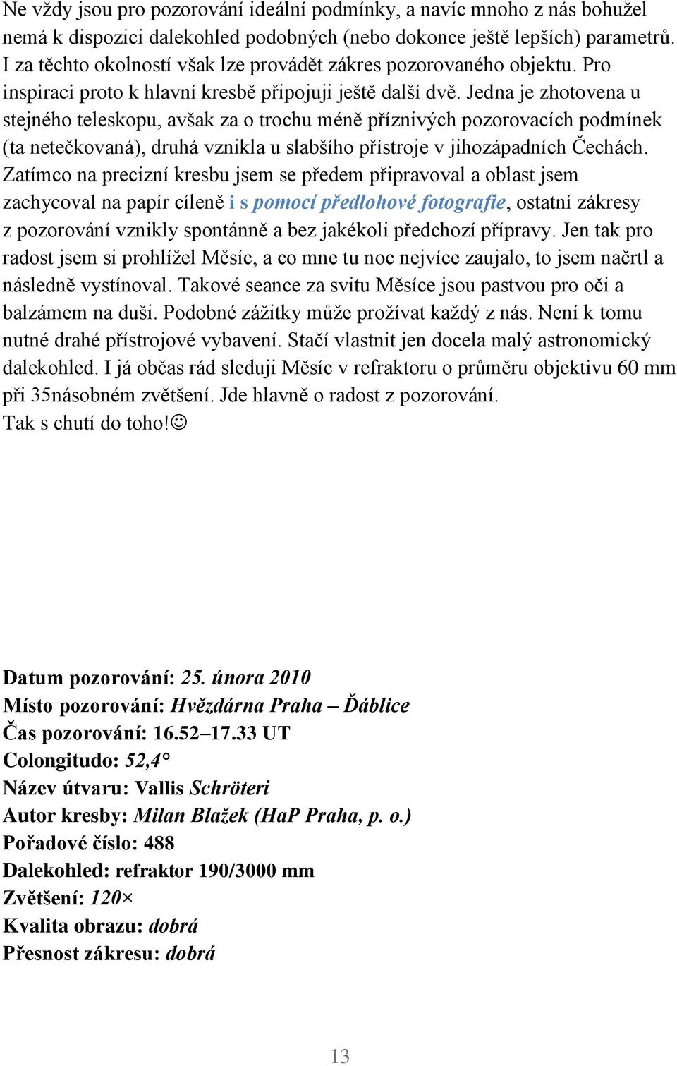 Jedna je zhotovena u stejného teleskopu, avšak za o trochu méně příznivých pozorovacích podmínek (ta netečkovaná), druhá vznikla u slabšího přístroje v jihozápadních Čechách.