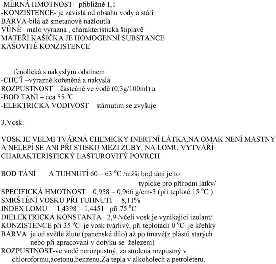 Vosk: VOSK JE VELMI TVÁRNÁ CHEMICKY INERTNÍ LÁTKA,NA OMAK NENÍ MASTNÝ A NELEPÍ SE ANI PŘI STISKU MEZI ZUBY, NA LOMU VYTVÁŘÍ CHARAKTERISTICKÝ LASTUROVITÝ POVRCH BOD TÁNÍ A TUHNUTÍ 60 63 o C /nižší bod