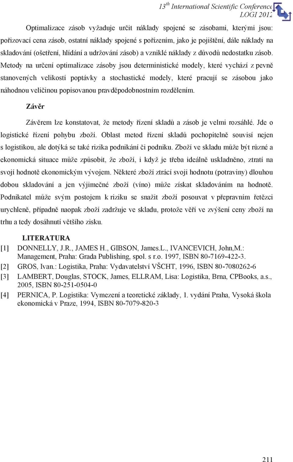 Metody na určení optimalizace zásoby jsou deterministické modely, které vychází z pevně stanovených velikostí poptávky a stochastické modely, které pracují se zásobou jako náhodnou veličinou