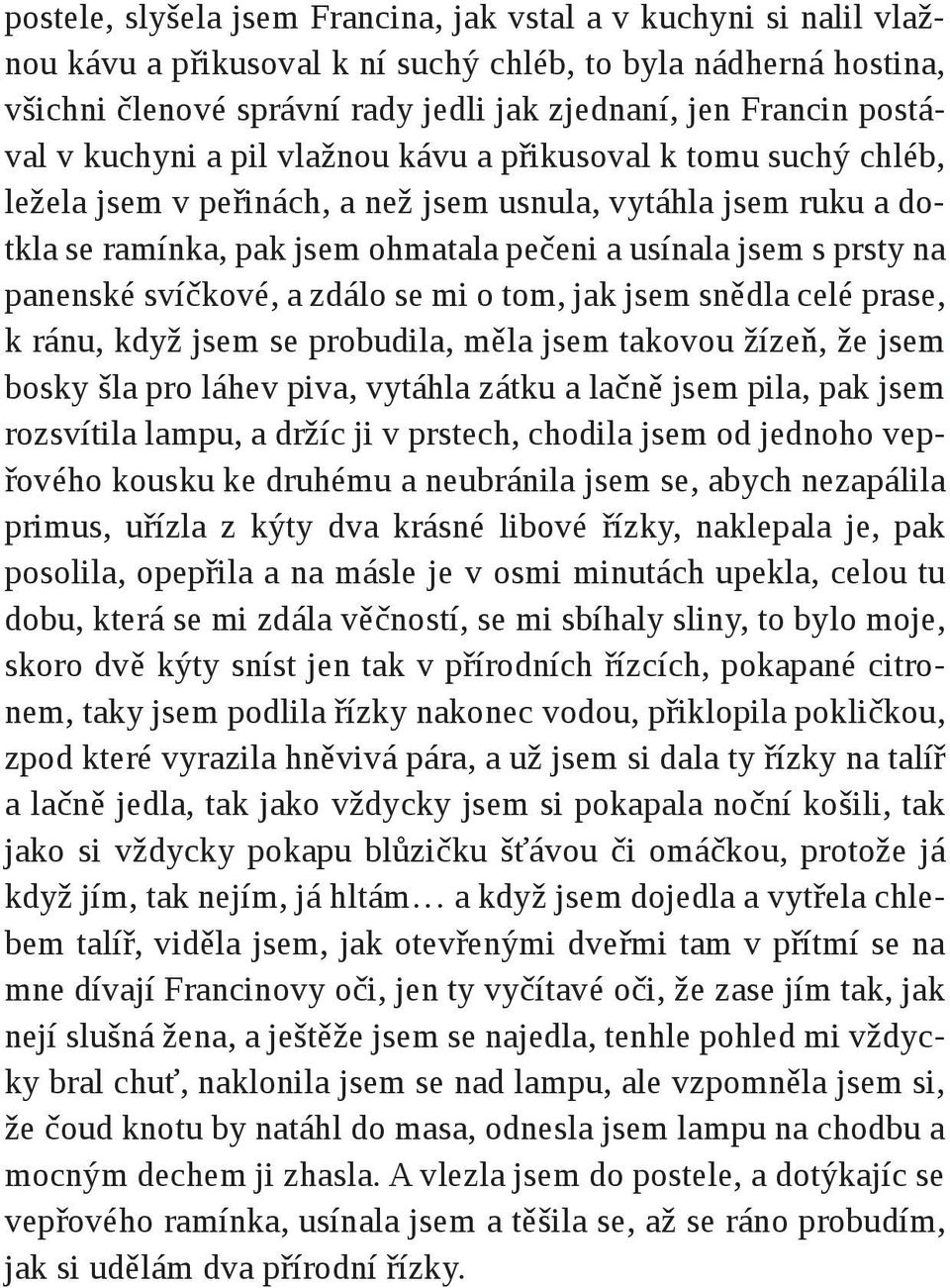 prsty na panenské svíčkové, a zdálo se mi o tom, jak jsem snědla celé prase, k ránu, když jsem se probudila, měla jsem takovou žízeň, že jsem bosky šla pro láhev piva, vytáhla zátku a lačně jsem