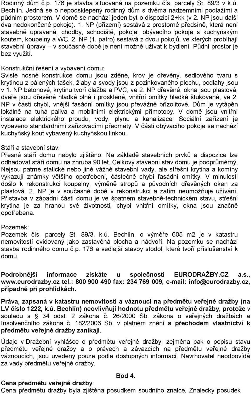 NP (přízemí) sestává z prostorné předsíně, která není stavebně upravená, chodby, schodiště, pokoje, obývacího pokoje s kuchyňským koutem, koupelny a WC. 2. NP (1.