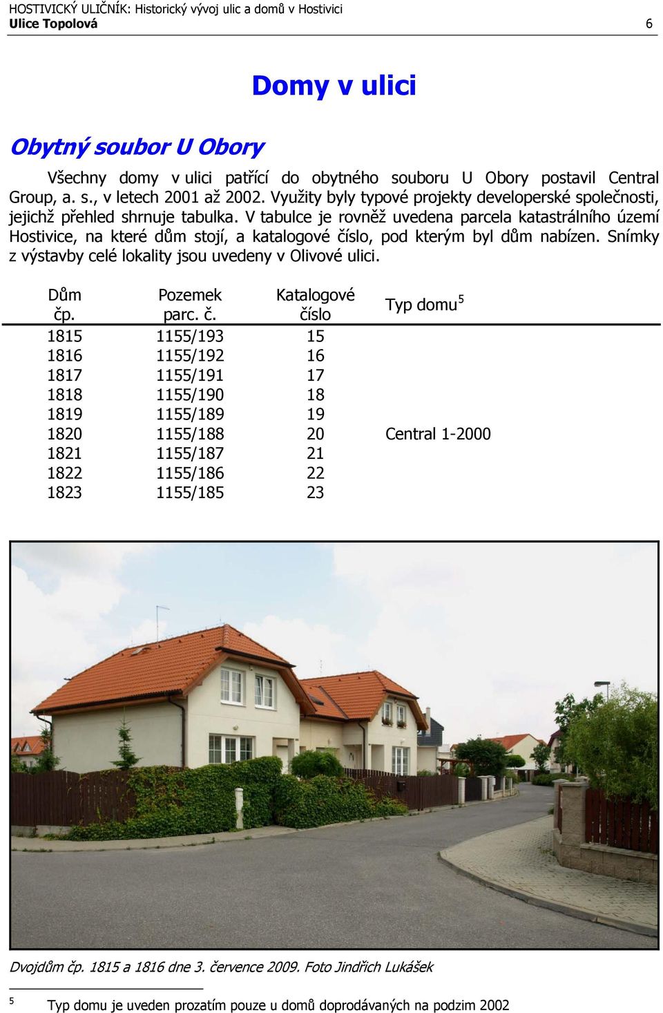 V tabulce je rovněž uvedena parcela katastrálního území Hostivice, na které dům stojí, a katalogové číslo, pod kterým byl dům nabízen. Snímky z výstavby celé lokality jsou uvedeny v Olivové ulici.