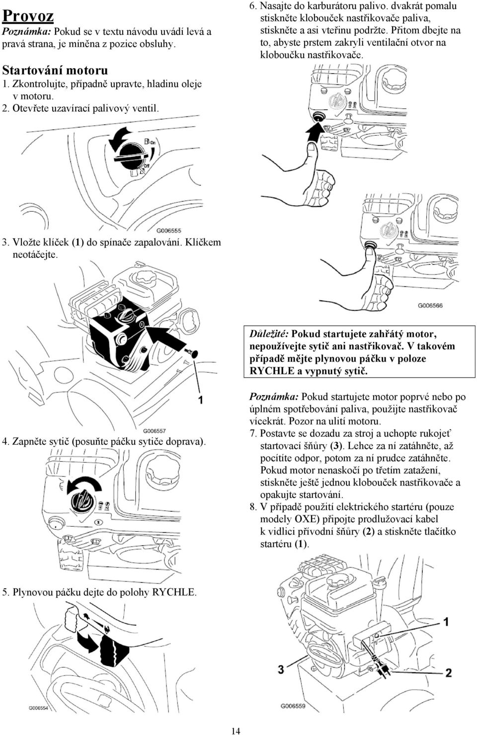 Přitom dbejte na to, abyste prstem zakryli ventilační otvor na kloboučku nastřikovače. 3. Vložte klíček (1) do spínače zapalování. Klíčkem neotáčejte.