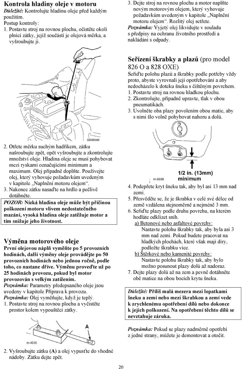 Dejte stroj na rovnou plochu a motor naplňte novým motorovým olejem, který vyhovuje požadavkům uvedeným v kapitole Naplnění motoru olejem. Rozlitý olej setřete.