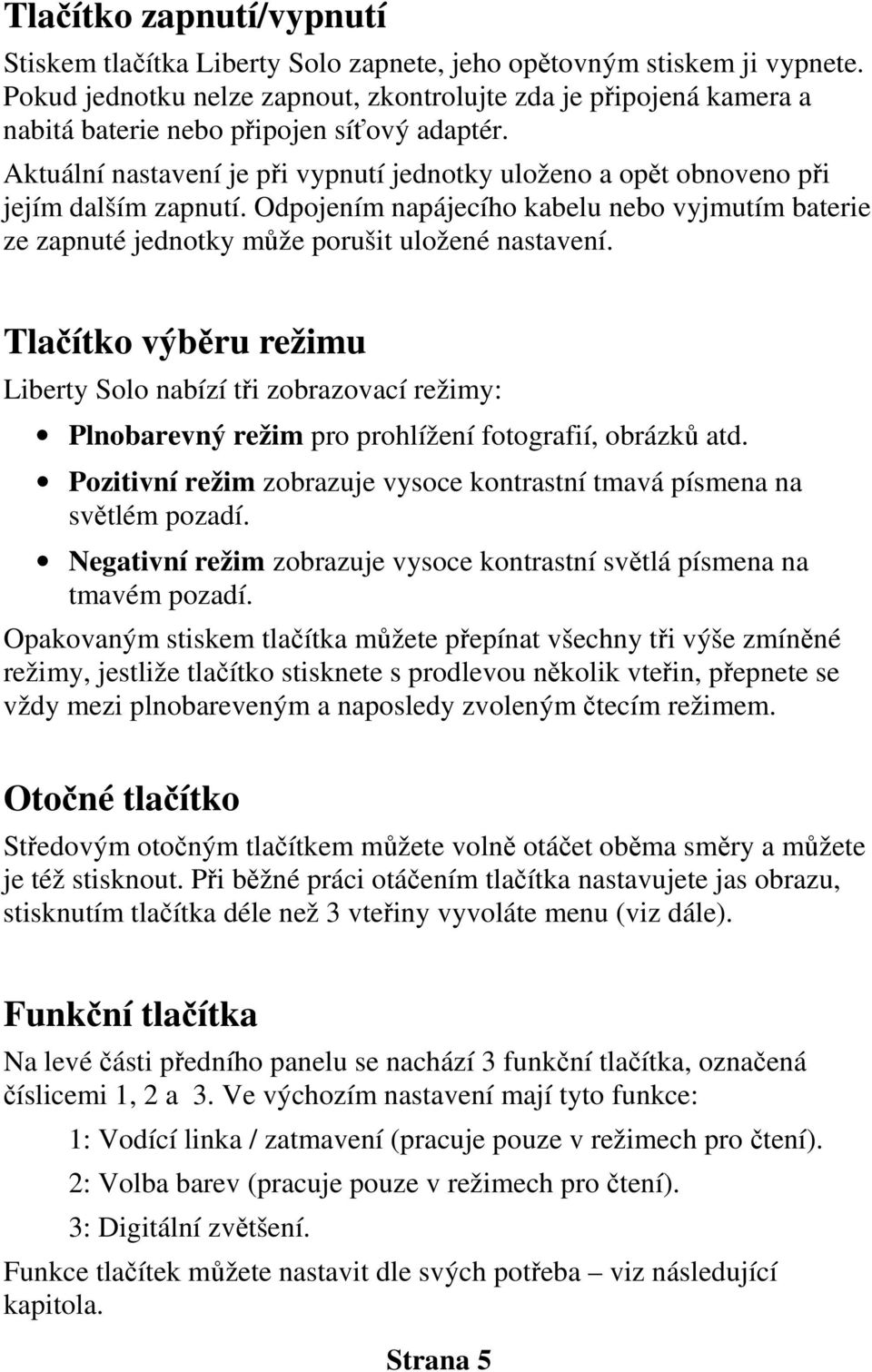 Aktuální nastavení je při vypnutí jednotky uloženo a opět obnoveno při jejím dalším zapnutí. Odpojením napájecího kabelu nebo vyjmutím baterie ze zapnuté jednotky může porušit uložené nastavení.