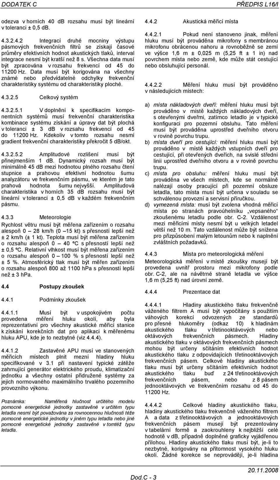 3.2.4.2 Integrací druhé mocniny výstupu pásmových frekvenčních filtrů se získají časové průměry efektivních hodnot akustických tlaků, interval integrace nesmí být kratší než 8 s.