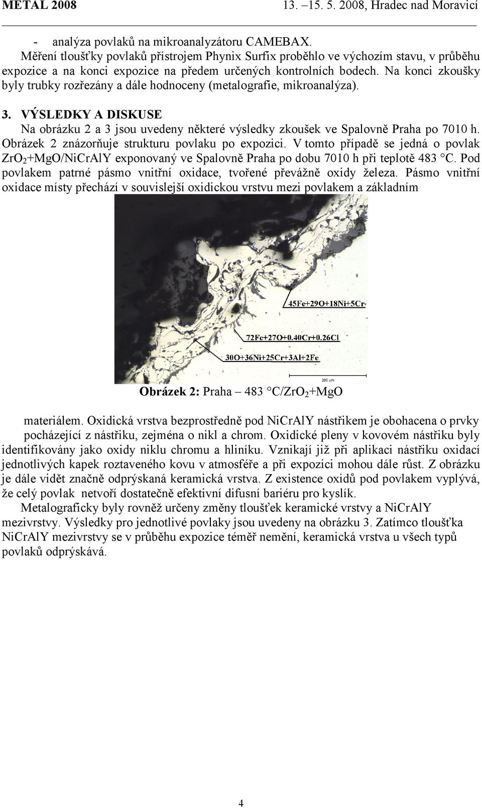 Na konci zkoušky byly trubky rozřezány a dále hodnoceny (metalografie, mikroanalýza). 3. VÝSLEDKY A DISKUSE Na obrázku 2 a 3 jsou uvedeny některé výsledky zkoušek ve Spalovně Praha po 7010 h.