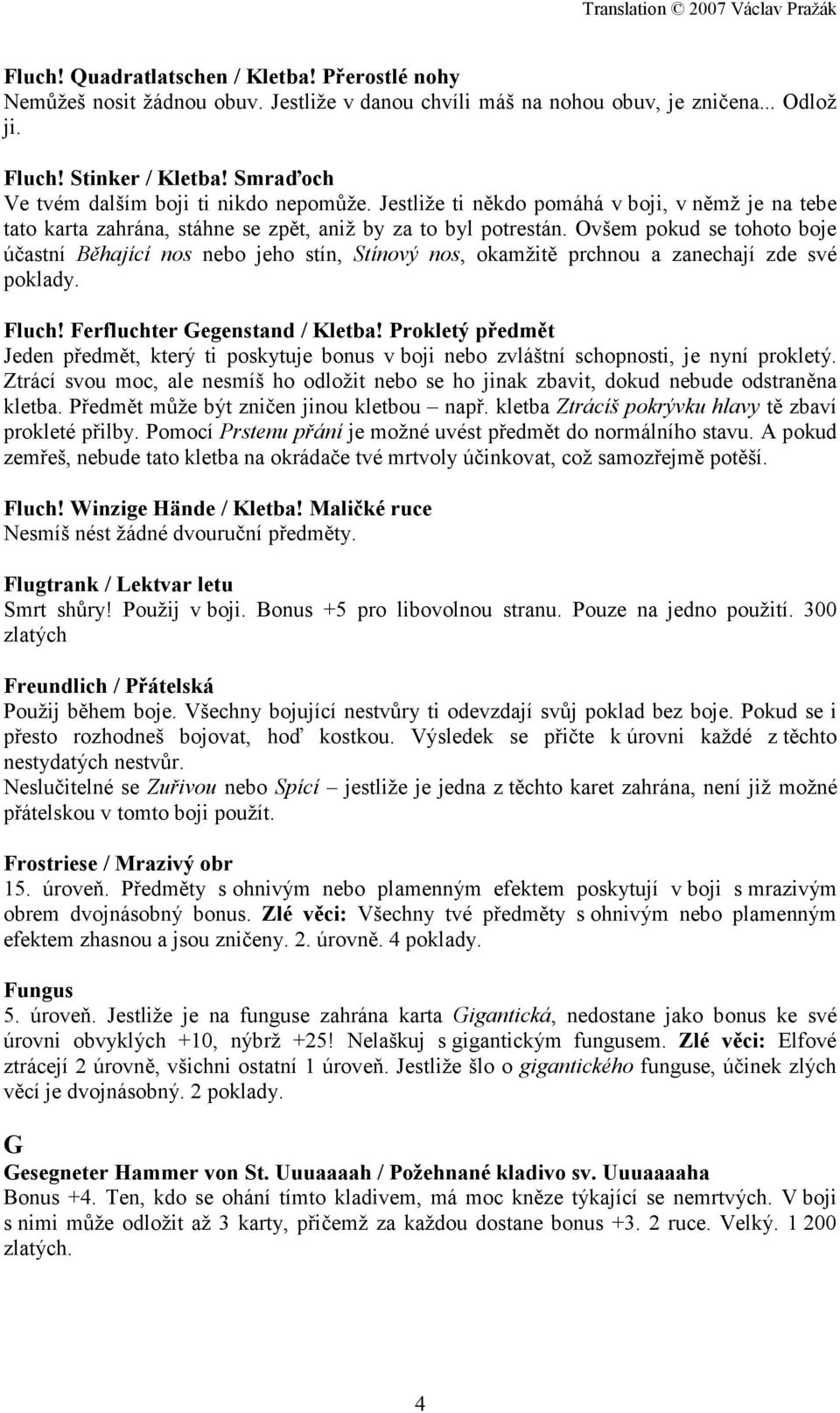 Ovšem pokud se tohoto boje účastní Běhající nos nebo jeho stín, Stínový nos, okamžitě prchnou a zanechají zde své poklady. Fluch! Ferfluchter Gegenstand / Kletba!