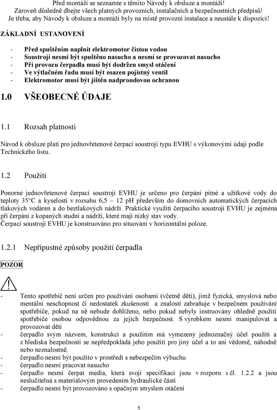 ZÁKLADNÍ USTANOVENÍ - Před spuštěním naplnit elektromotor čistou vodou - Soustrojí nesmí být spuštěno nasucho a nesmí se provozovat nasucho - Při provozu čerpadla musí být dodržen smysl otáčení - Ve