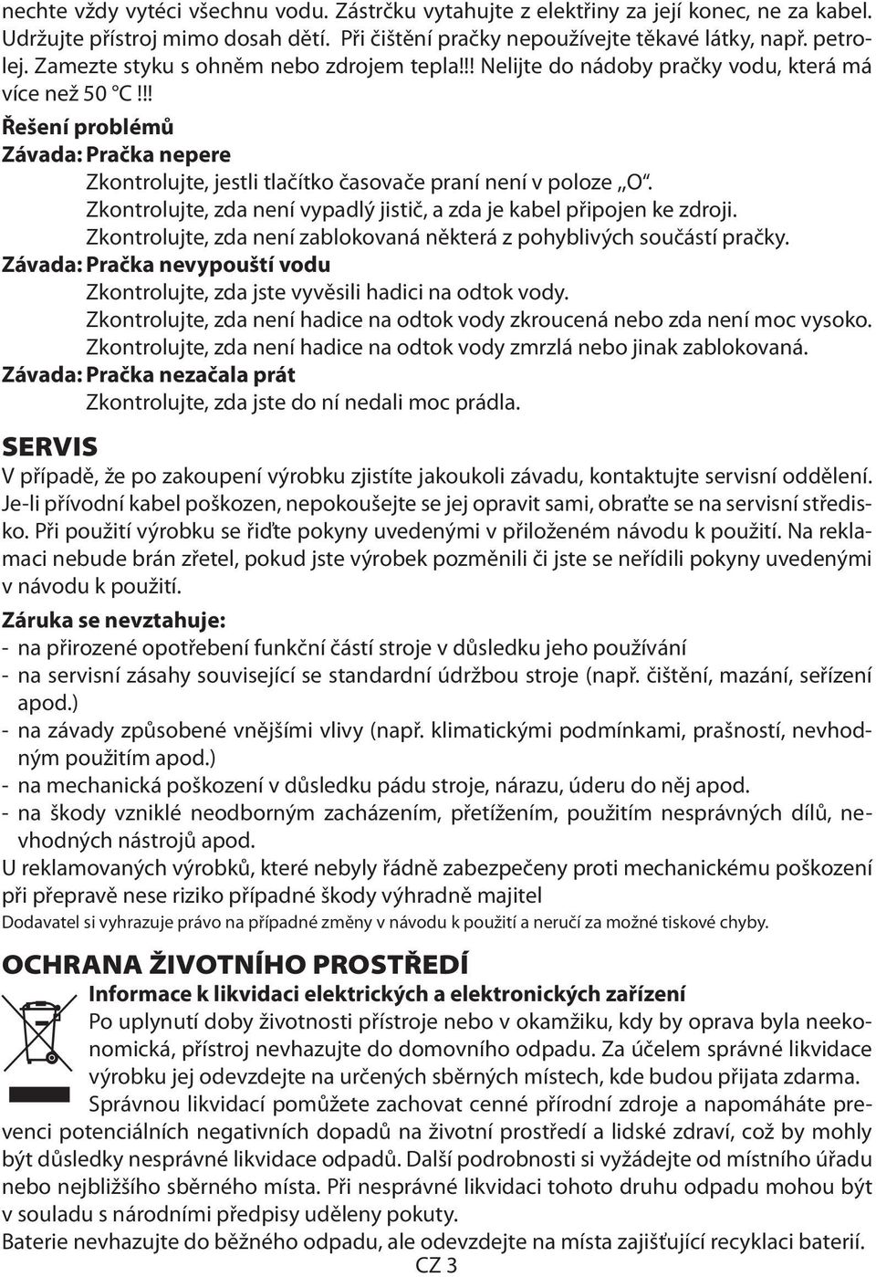 Zkontrolujte, zda není vypadlý jistič, a zda je kabel připojen ke zdroji. Zkontrolujte, zda není zablokovaná některá z pohyblivých součástí pračky.