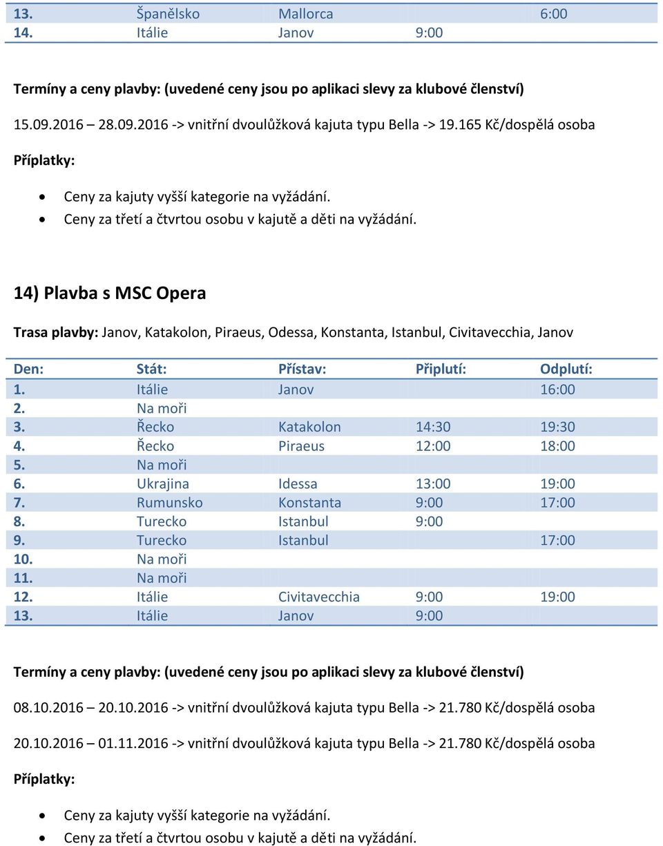 Řecko Katakolon 14:30 19:30 4. Řecko Piraeus 12:00 18:00 5. Na moři 6. Ukrajina Idessa 13:00 19:00 7. Rumunsko Konstanta 9:00 17:00 8. Turecko Istanbul 9:00 9.