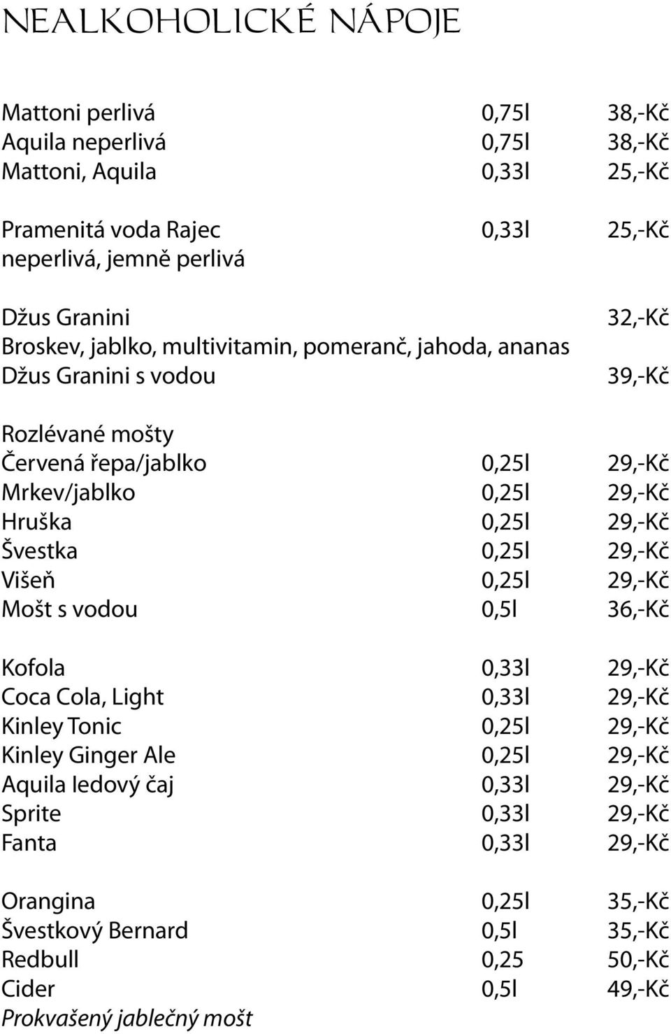 29,-Kč Švestka 0,25l 29,-Kč Višeň 0,25l 29,-Kč Mošt s vodou 0,5l 36,-Kč Kofola 0,33l 29,-Kč Coca Cola, Light 0,33l 29,-Kč Kinley Tonic 0,25l 29,-Kč Kinley Ginger Ale 0,25l 29,-Kč