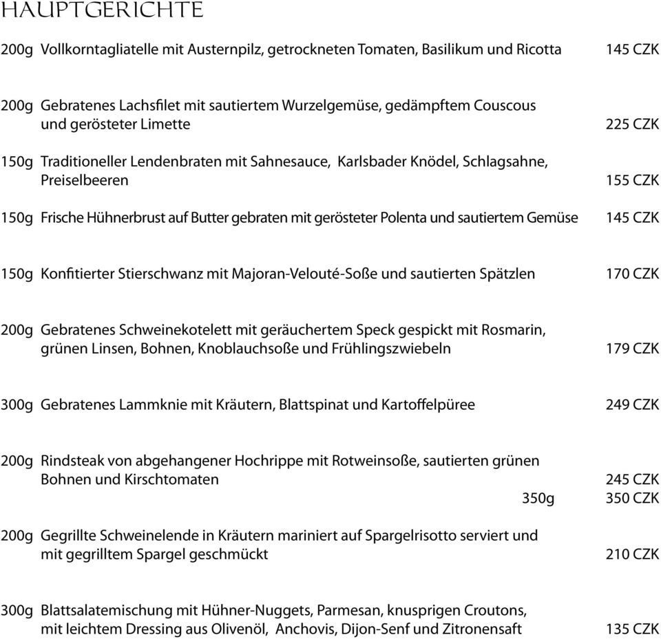 CZK 155 CZK 145 CZK 150g Konfitierter Stierschwanz mit Majoran-Velouté-Soße und sautierten Spätzlen 170 CZK 200g Gebratenes Schweinekotelett mit geräuchertem Speck gespickt mit Rosmarin, grünen