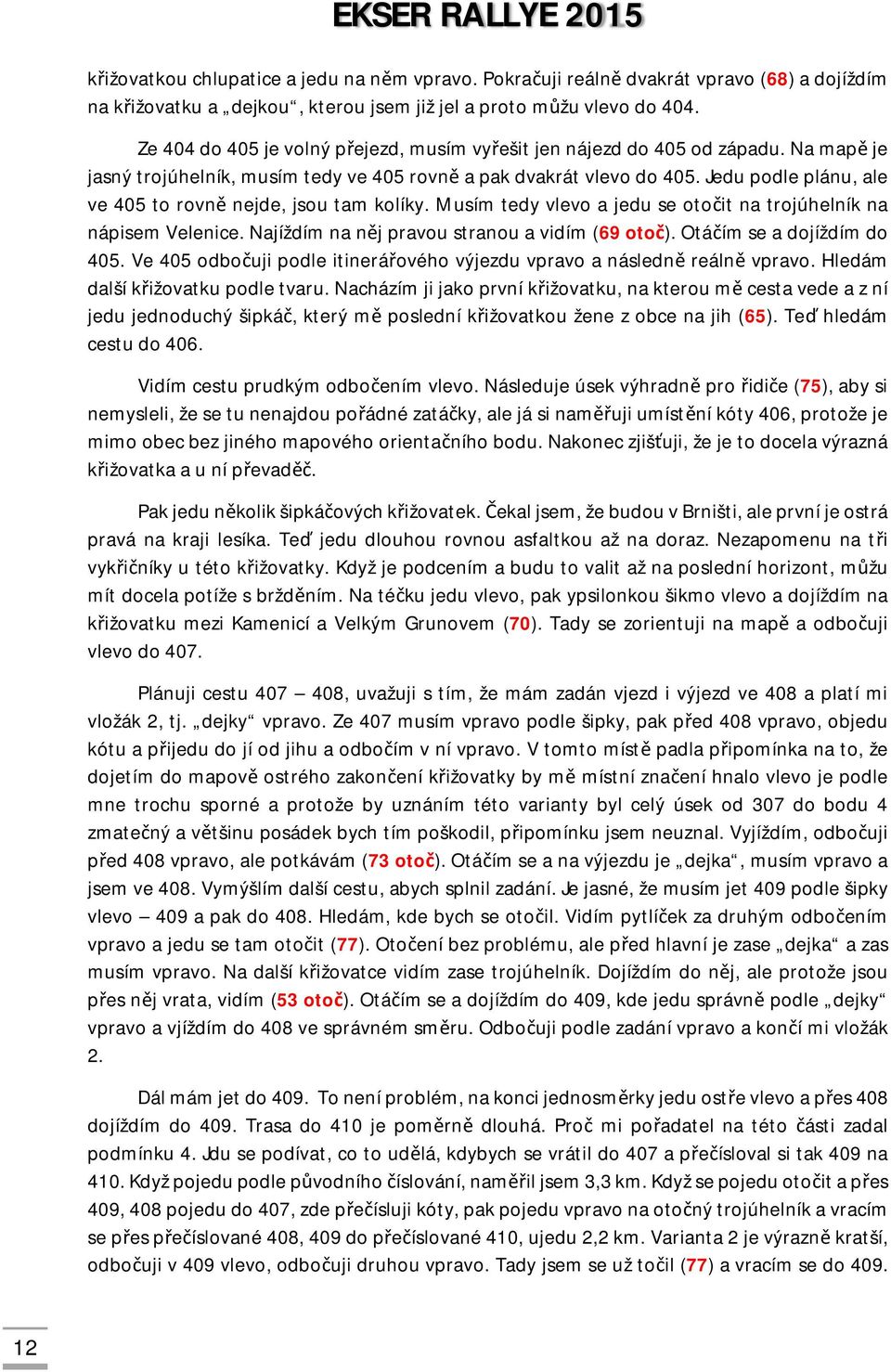 Jedu podle plánu, ale ve 405 to rovně nejde, jsou tam kolíky. Musím tedy vlevo a jedu se otočit na trojúhelník na nápisem Velenice. Najíždím na něj pravou stranou a vidím (69 otoč).