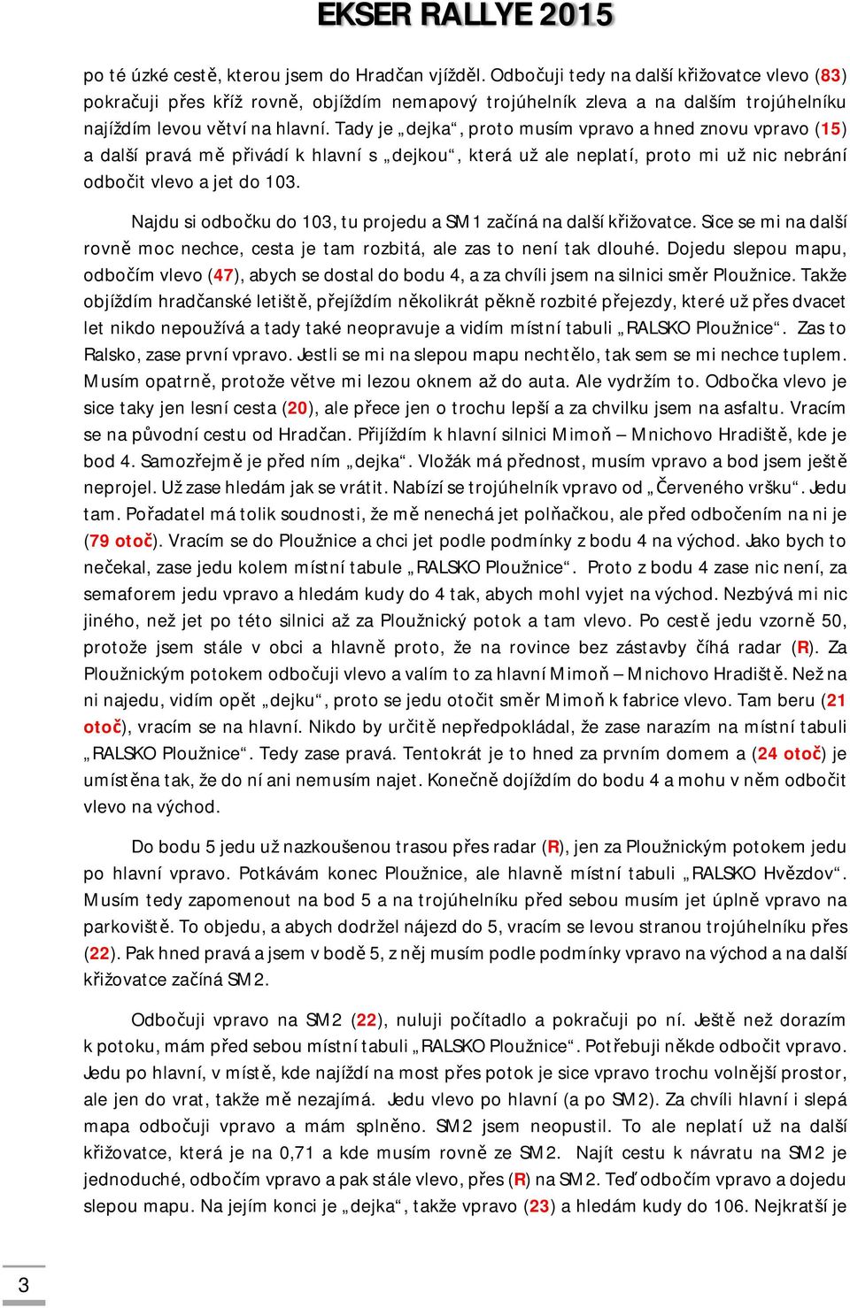 Tady je dejka, proto musím vpravo a hned znovu vpravo (15) a další pravá mě přivádí k hlavní s dejkou, která už ale neplatí, proto mi už nic nebrání odbočit vlevo a jet do 103.