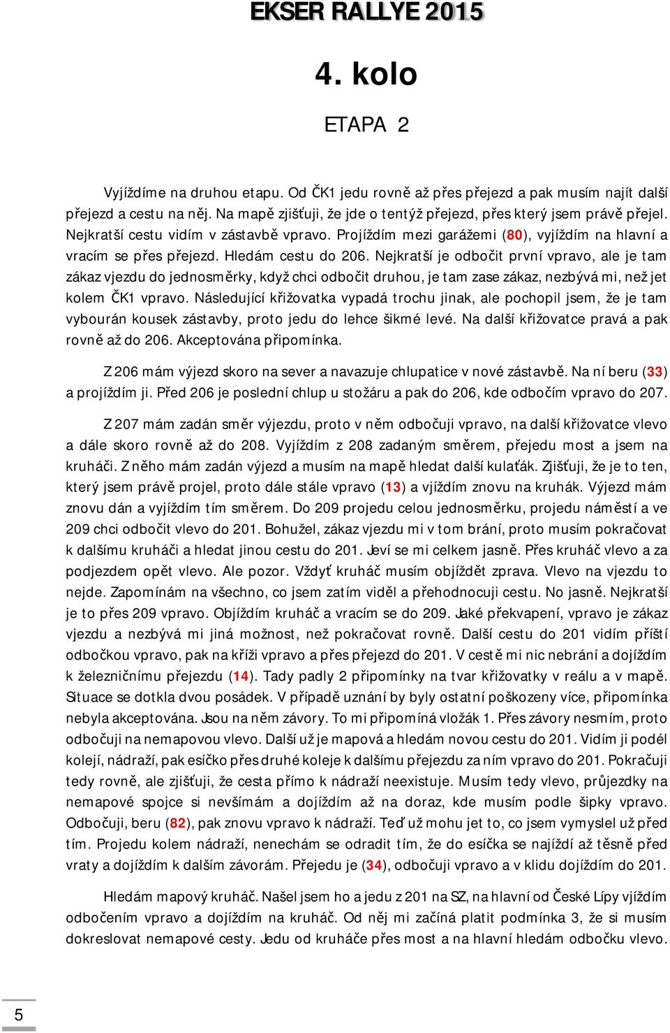 Nejkratší je odbočit první vpravo, ale je tam zákaz vjezdu do jednosměrky, když chci odbočit druhou, je tam zase zákaz, nezbývá mi, než jet kolem ČK1 vpravo.