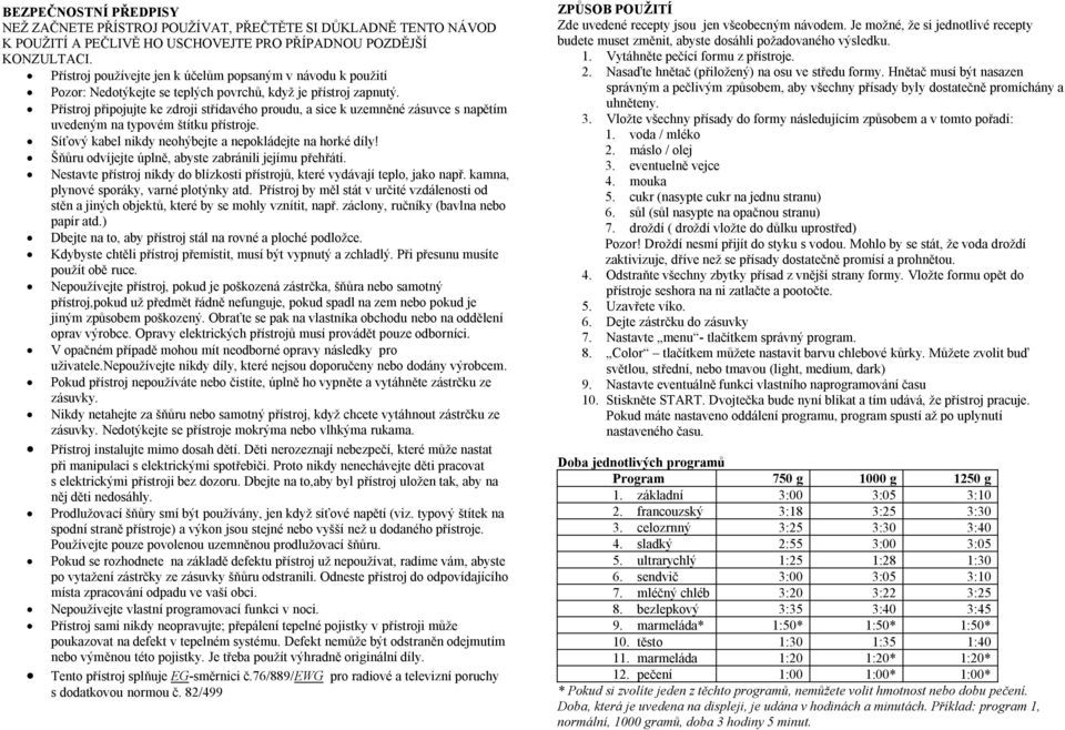 Přístroj připojujte ke zdroji střídavého proudu, a sice k uzemněné zásuvce s napětím uvedeným na typovém štítku přístroje. Síťový kabel nikdy neohýbejte a nepokládejte na horké díly!