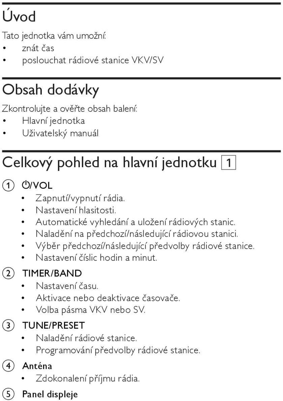 Naladění na předchozí/následující rádiovou stanici. Výběr předchozí/následující předvolby rádiové stanice. Nastavení číslic hodin a minut.