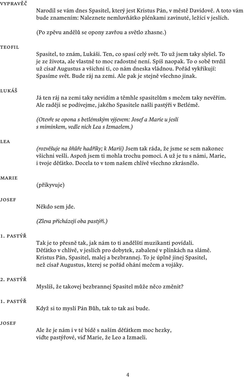 To o sobě tvrdil už císař Augustus a všichni ti, co nám dneska vládnou. Pořád vykřikují: Spasíme svět. Bude ráj na zemi. Ale pak je stejně všechno jinak.