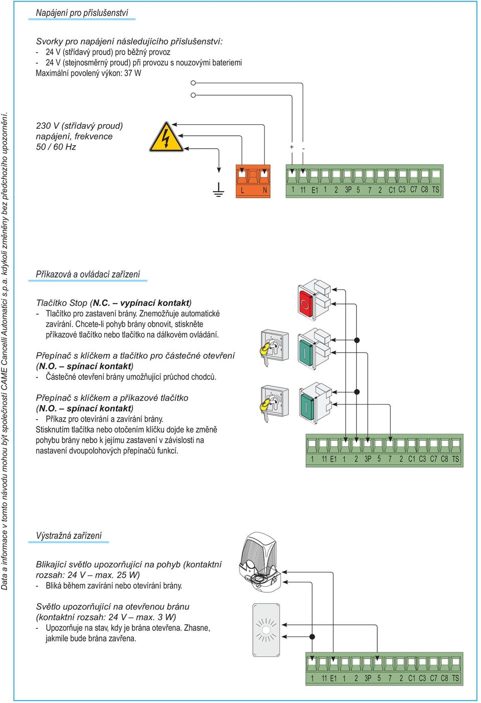 30 V (støídavý proud) napájení, frekvence 50 / 60 Hz Pøíkazová a ovládací zaøízení Tlaèítko Stop (N.C. vypínací kontakt) - Tlaèítko pro zastavení brány. Znemožòuje automatické zavírání.