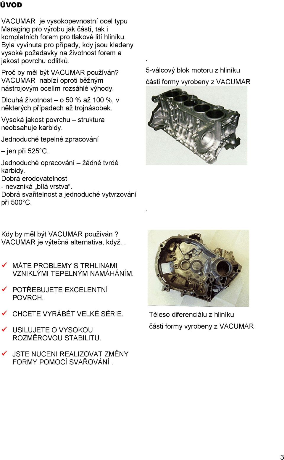 VACUMAR nabízí oproti běžným nástrojovým ocelím rozsáhlé výhody. Dlouhá životnost o 50 % až 100 %, v některých případech až trojnásobek. Vysoká jakost povrchu struktura neobsahuje karbidy.