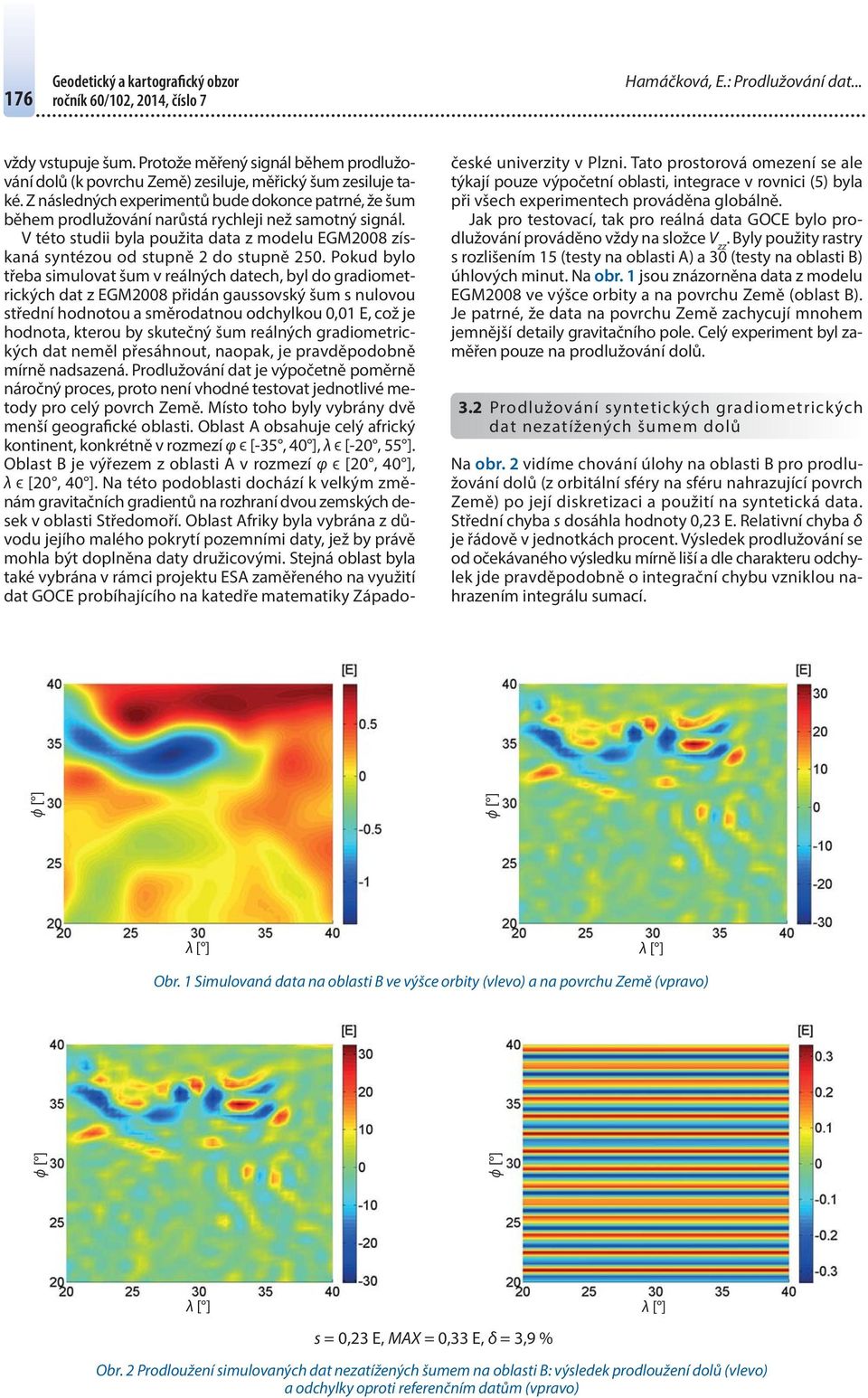 Pokud bylo třeba simulovat šum v reálných datech, byl do gradiometrických dat z EGM8 přidán gaussovský šum s nulovou střední hodnotou a směrodatnou odchylkou, E, což je hodnota, kterou by skutečný