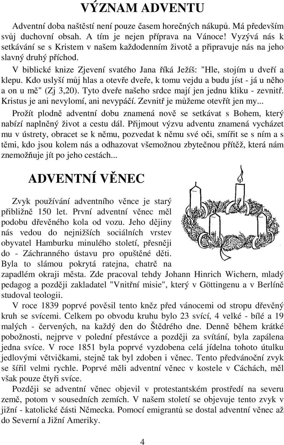 Kdo uslyší můj hlas a otevře dveře, k tomu vejdu a budu jíst - já u něho a on u mě" (Zj 3,20). Tyto dveře našeho srdce mají jen jednu kliku - zevnitř. Kristus je ani nevylomí, ani nevypáčí.