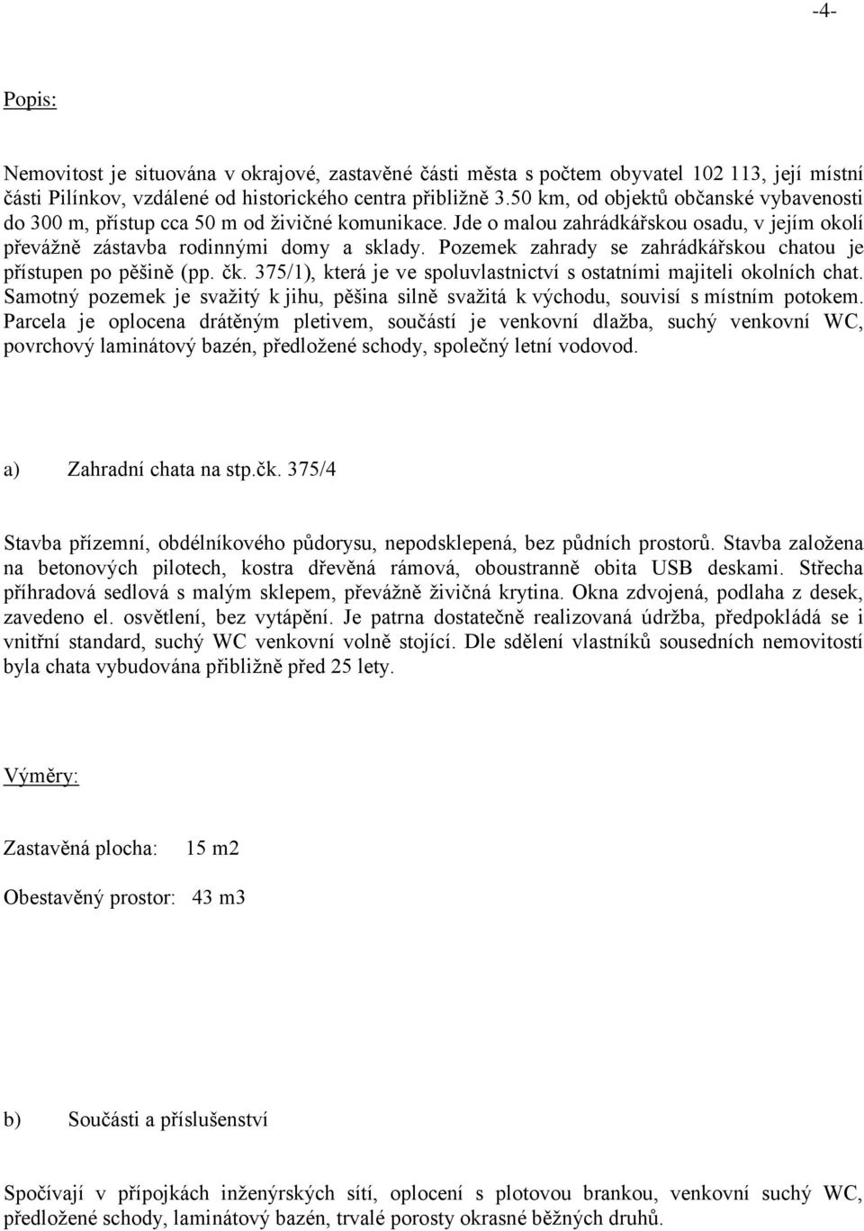 Pozemek zahrady se zahrádkářskou chatou je přístupen po pěšině (pp. čk. 375/1), která je ve spoluvlastnictví s ostatními majiteli okolních chat.