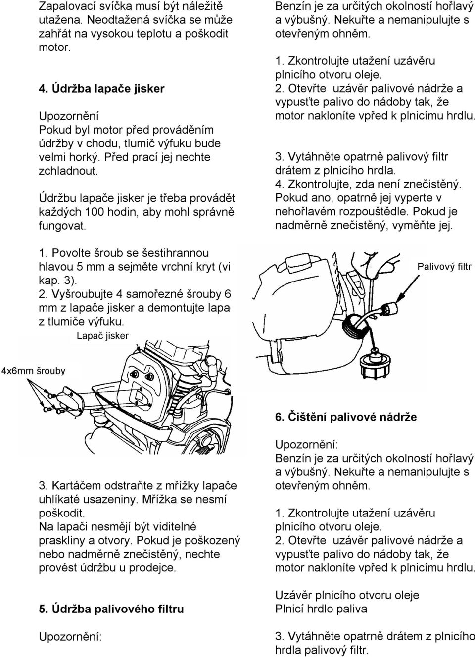 Údržbu lapače jisker je třeba provádět každých 100 hodin, aby mohl správně fungovat. 1. Povolte šroub se šestihrannou hlavou 5 mm a sejměte vrchní kryt (viz kap. 3). 2.