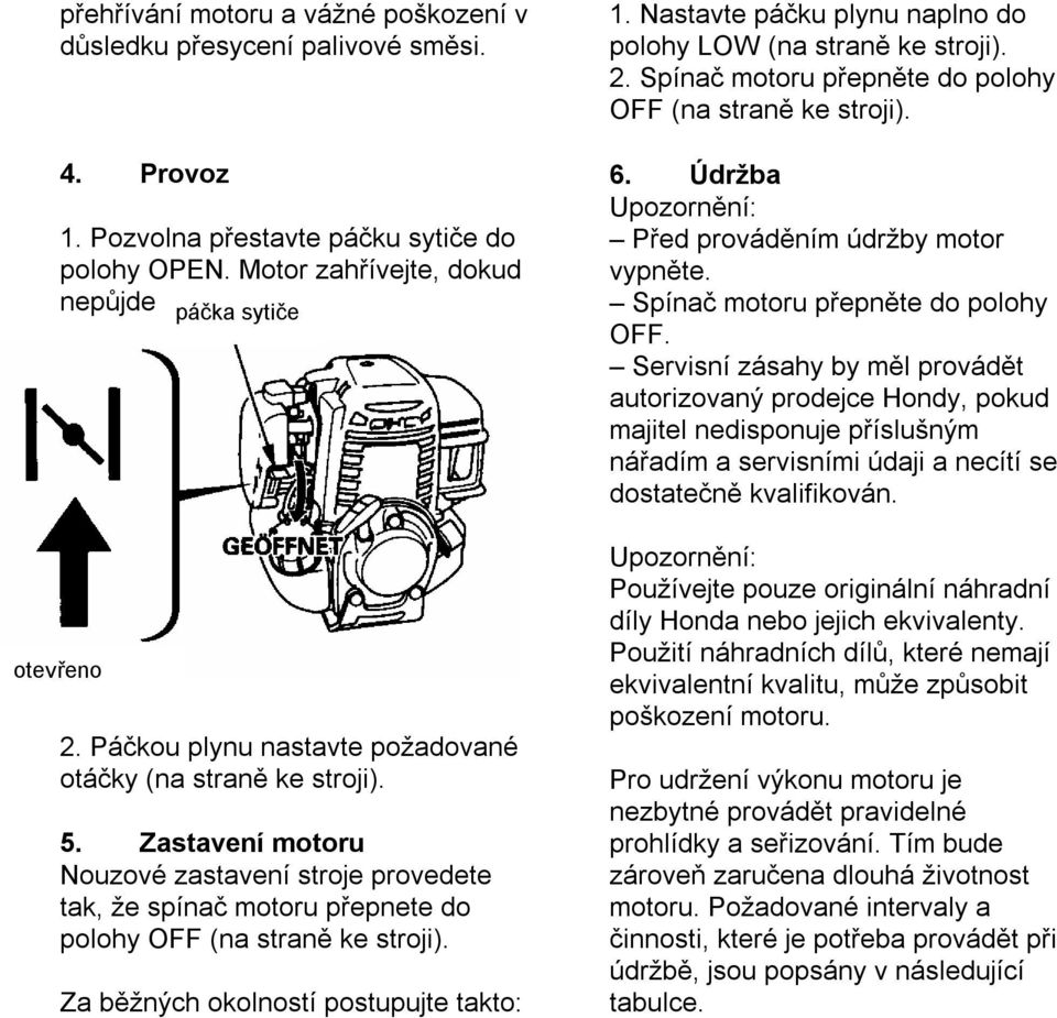 Za běžných okolností postupujte takto: 1. Nastavte páčku plynu naplno do polohy LOW (na straně ke stroji). 2. Spínač motoru přepněte do polohy OFF (na straně ke stroji). 6.