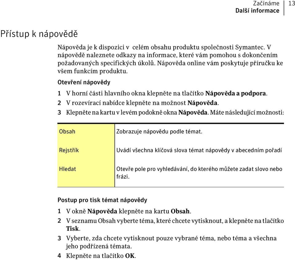 Otevření nápovědy 1 V horní části hlavního okna klepněte na tlačítko Nápověda a podpora. 2 V rozevírací nabídce klepněte na možnost Nápověda. 3 Klepněte na kartu v levém podokně okna Nápověda.