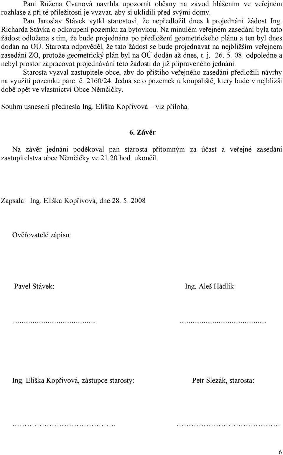 Na minulém veřejném zasedání byla tato žádost odložena s tím, že bude projednána po předložení geometrického plánu a ten byl dnes dodán na OÚ.