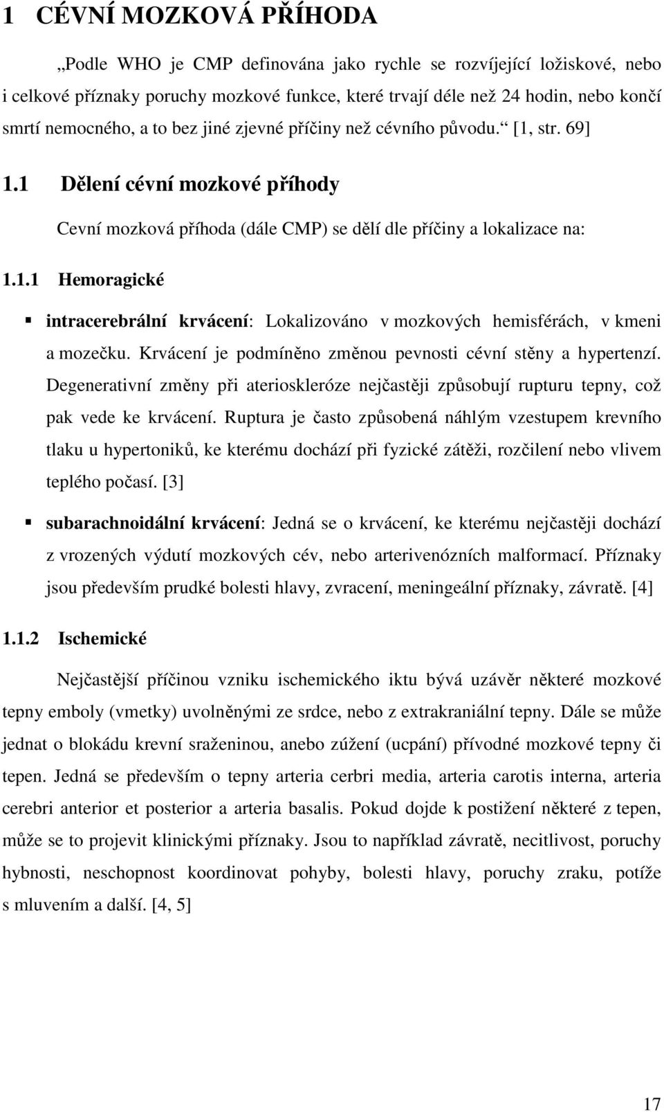 Krvácení je podmíněno změnou pevnosti cévní stěny a hypertenzí. Degenerativní změny při aterioskleróze nejčastěji způsobují rupturu tepny, což pak vede ke krvácení.